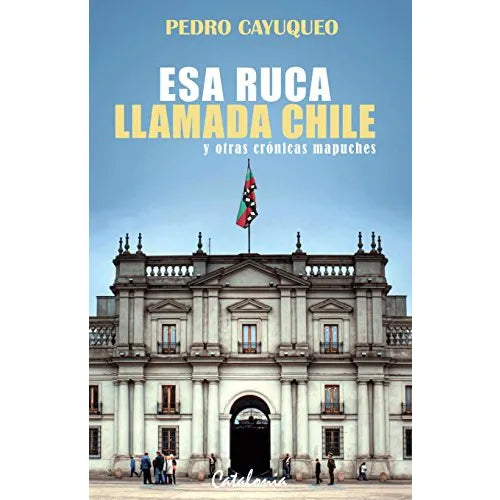 Esa Ruca Llamada Chile y Otras Crónicas Mapuches - Pedro Cayuqueo