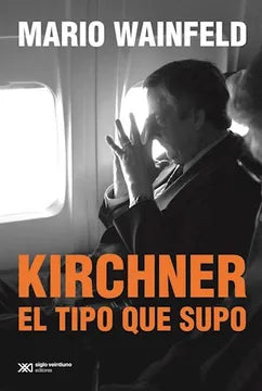 Kirchner el Tipo que Supo - Mario Wainfeld