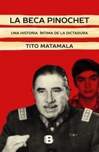 La Beca Pinochet una Historia Íntima de la Dictadura - Tito Matamala