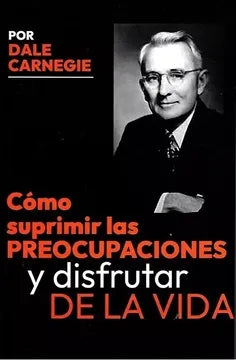 Cómo suprimir las preocupaciones y disfrutar de la vida - Dale Carnegie