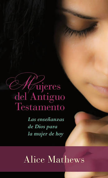 MUJERES DEL ANTIGUO TESTAMENTO LAS ENSEÑANZAS DE DIOS PARA LA MUJER DE HOY - ALICE MATHEWS